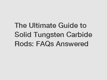 The Ultimate Guide to Solid Tungsten Carbide Rods: FAQs Answered