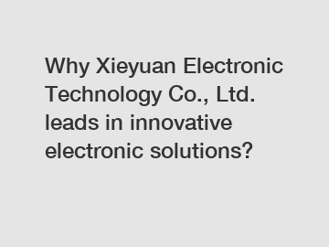 Why Xieyuan Electronic Technology Co., Ltd. leads in innovative electronic solutions?
