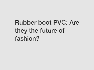 Rubber boot PVC: Are they the future of fashion?
