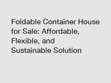 Foldable Container House for Sale: Affordable, Flexible, and Sustainable Solution