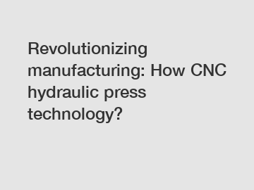 Revolutionizing manufacturing: How CNC hydraulic press technology?