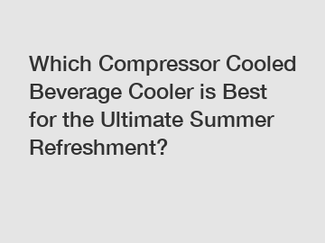 Which Compressor Cooled Beverage Cooler is Best for the Ultimate Summer Refreshment?