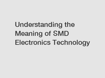 Understanding the Meaning of SMD Electronics Technology