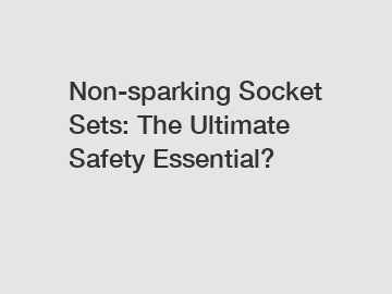 Non-sparking Socket Sets: The Ultimate Safety Essential?