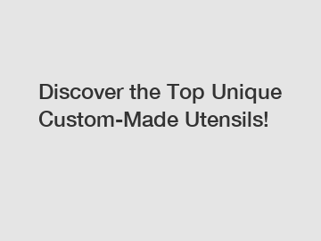 Discover the Top Unique Custom-Made Utensils!