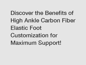 Discover the Benefits of High Ankle Carbon Fiber Elastic Foot Customization for Maximum Support!