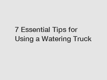 7 Essential Tips for Using a Watering Truck