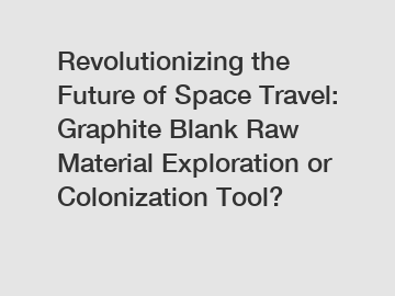 Revolutionizing the Future of Space Travel: Graphite Blank Raw Material Exploration or Colonization Tool?
