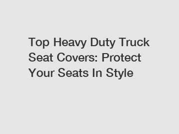 Top Heavy Duty Truck Seat Covers: Protect Your Seats In Style