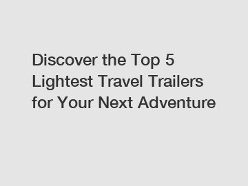 Discover the Top 5 Lightest Travel Trailers for Your Next Adventure
