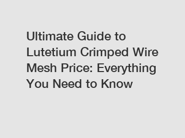 Ultimate Guide to Lutetium Crimped Wire Mesh Price: Everything You Need to Know