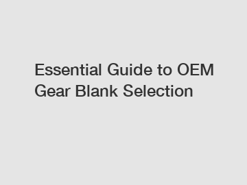 Essential Guide to OEM Gear Blank Selection