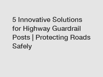 5 Innovative Solutions for Highway Guardrail Posts | Protecting Roads Safely