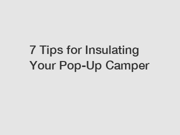 7 Tips for Insulating Your Pop-Up Camper