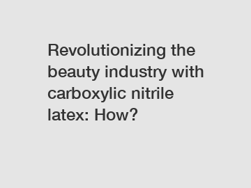 Revolutionizing the beauty industry with carboxylic nitrile latex: How?
