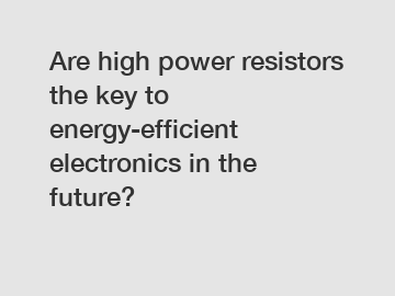 Are high power resistors the key to energy-efficient electronics in the future?