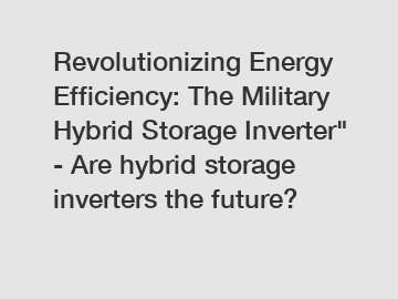 Revolutionizing Energy Efficiency: The Military Hybrid Storage Inverter" - Are hybrid storage inverters the future?