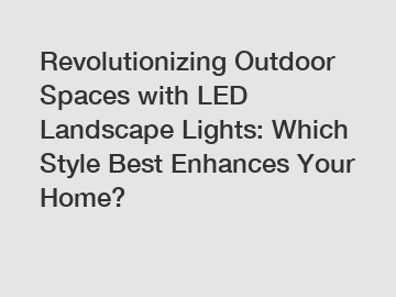 Revolutionizing Outdoor Spaces with LED Landscape Lights: Which Style Best Enhances Your Home?