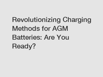 Revolutionizing Charging Methods for AGM Batteries: Are You Ready?