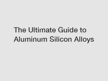 The Ultimate Guide to Aluminum Silicon Alloys