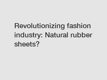 Revolutionizing fashion industry: Natural rubber sheets?