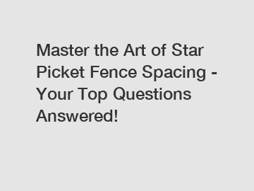 Master the Art of Star Picket Fence Spacing - Your Top Questions Answered!