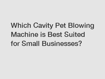 Which Cavity Pet Blowing Machine is Best Suited for Small Businesses?