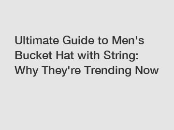 Ultimate Guide to Men's Bucket Hat with String: Why They're Trending Now