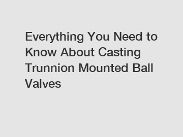 Everything You Need to Know About Casting Trunnion Mounted Ball Valves