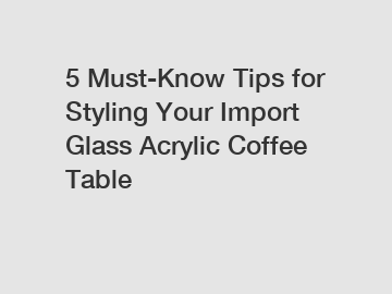5 Must-Know Tips for Styling Your Import Glass Acrylic Coffee Table