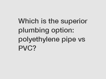 Which is the superior plumbing option: polyethylene pipe vs PVC?