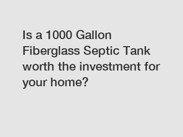 Is a 1000 Gallon Fiberglass Septic Tank worth the investment for your home?