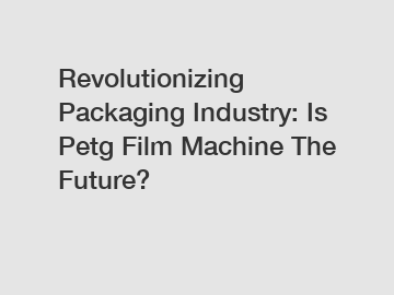 Revolutionizing Packaging Industry: Is Petg Film Machine The Future?