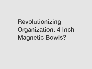 Revolutionizing Organization: 4 Inch Magnetic Bowls?