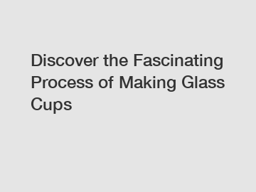 Discover the Fascinating Process of Making Glass Cups