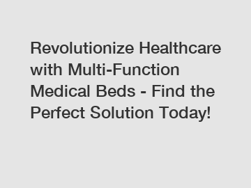 Revolutionize Healthcare with Multi-Function Medical Beds - Find the Perfect Solution Today!
