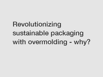 Revolutionizing sustainable packaging with overmolding - why?