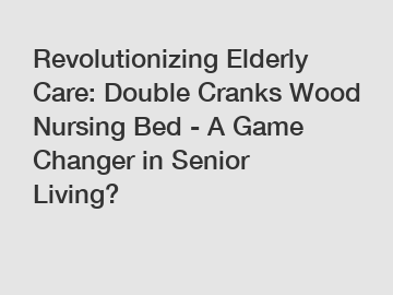 Revolutionizing Elderly Care: Double Cranks Wood Nursing Bed - A Game Changer in Senior Living?