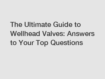 The Ultimate Guide to Wellhead Valves: Answers to Your Top Questions