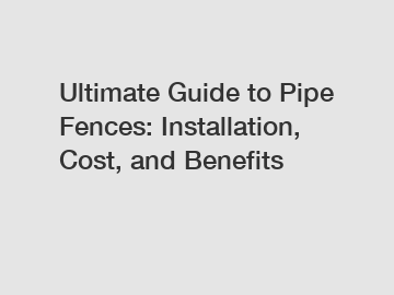 Ultimate Guide to Pipe Fences: Installation, Cost, and Benefits