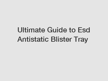 Ultimate Guide to Esd Antistatic Blister Tray Ultimate Guide to Esd Antistatic Blister Tray