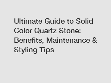 Ultimate Guide to Solid Color Quartz Stone: Benefits, Maintenance & Styling Tips