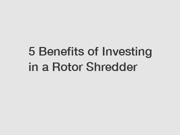 5 Benefits of Investing in a Rotor Shredder