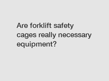 Are forklift safety cages really necessary equipment?