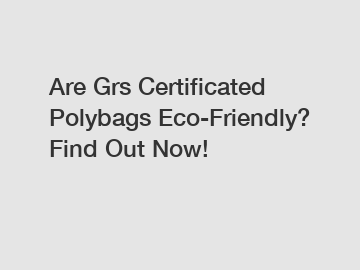 Are Grs Certificated Polybags Eco-Friendly? Find Out Now!