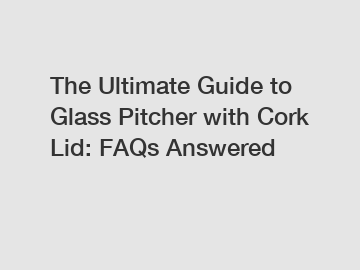 The Ultimate Guide to Glass Pitcher with Cork Lid: FAQs Answered