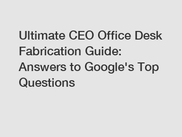 Ultimate CEO Office Desk Fabrication Guide: Answers to Google's Top Questions