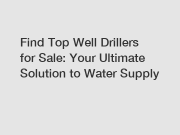 Find Top Well Drillers for Sale: Your Ultimate Solution to Water Supply
