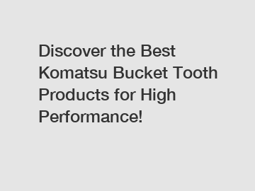 Discover the Best Komatsu Bucket Tooth Products for High Performance!