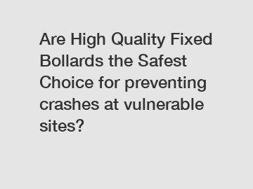Are High Quality Fixed Bollards the Safest Choice for preventing crashes at vulnerable sites?
